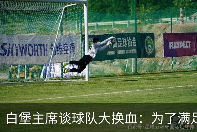 白堡主席谈球队大换血：为了满足欧足联财政条例，这是生存常态